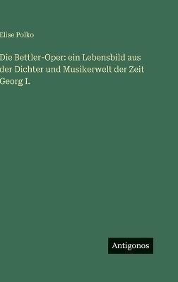 Die Bettler-Oper: ein Lebensbild aus der Dichter und Musikerwelt der Zeit Georg I. - Elise Polko - cover
