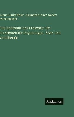 Die Anatomie des Frosches: Ein Handbuch für Physiologen, Ärzte und Studirende - Lionel Smith Beale,Alexander Ecker,Robert Wiedersheim - cover