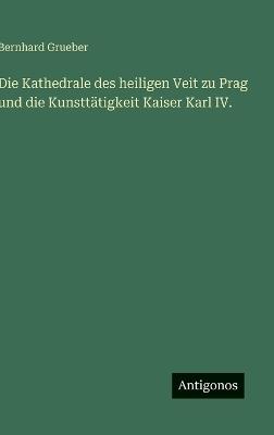 Die Kathedrale des heiligen Veit zu Prag und die Kunsttätigkeit Kaiser Karl IV. - Bernhard Grueber - cover