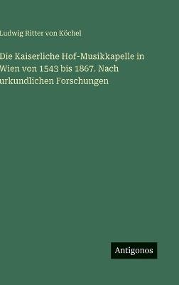 Die Kaiserliche Hof-Musikkapelle in Wien von 1543 bis 1867. Nach urkundlichen Forschungen - Ludwig Ritter Von Köchel - cover