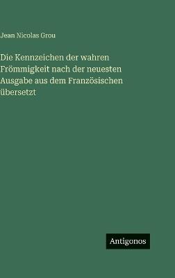 Die Kennzeichen der wahren Frömmigkeit nach der neuesten Ausgabe aus dem Französischen übersetzt - Jean Nicolas Grou - cover