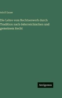 Die Lehre vom Rechtserwerb durch Tradition nach österreichischen und gemeinem Recht - Adolf Exner - cover