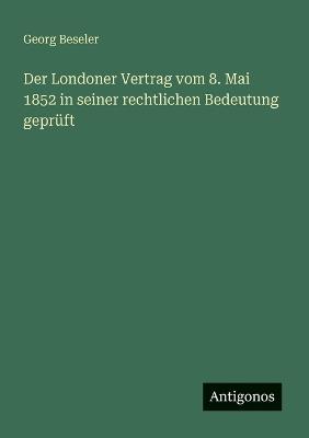 Der Londoner Vertrag vom 8. Mai 1852 in seiner rechtlichen Bedeutung geprüft - Georg Beseler - cover