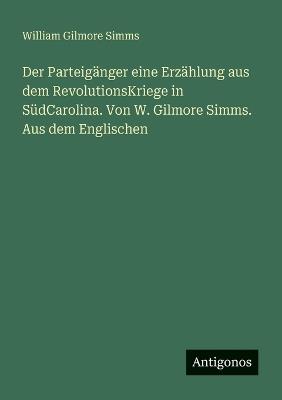 Der Parteigänger eine Erzählung aus dem RevolutionsKriege in SüdCarolina. Von W. Gilmore Simms. Aus dem Englischen - William Gilmore Simms - cover