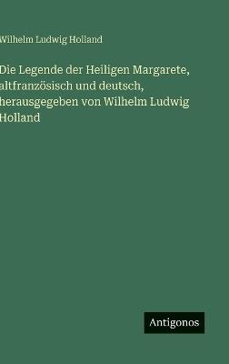 Die Legende der Heiligen Margarete, altfranzösisch und deutsch, herausgegeben von Wilhelm Ludwig Holland - Wilhelm Ludwig Holland - cover