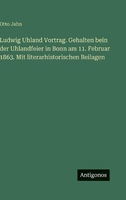 Ludwig Uhland Vortrag. Gehalten bein der Uhlandfeier in Bonn am 11. Februar 1863. Mit literarhistorischen Beilagen - Otto Jahn - cover
