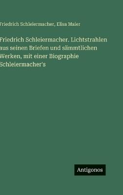 Friedrich Schleiermacher. Lichtstrahlen aus seinen Briefen und sämmtlichen Werken, mit einer Biographie Schleiermacher's - Friedrich Schleiermacher,Elisa Maier - cover