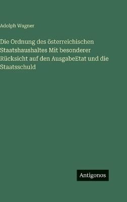 Die Ordnung des österreichischen Staatshaushaltes Mit besonderer Rücksicht auf den AusgabeEtat und die Staatsschuld - Adolph Wagner - cover