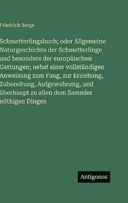 Schmetterlingsbuch; oder Allgemeine Naturgeschichte der Schmetterlinge und besondere der europäischen Gattungen; nebst einer vollständigen Anweisung zum Fang, zur Erziehung, Zubereitung, Aufgewahrung, und überhaupt zu allen dem Sammler nöthigen Dingen - Friedrich Berge - cover