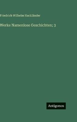 Werke Namenlose Geschichten; 3 - Friedrich Wilhelm Hackländer - cover