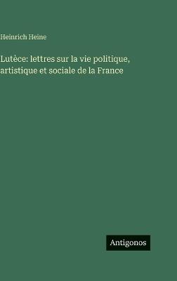 Lutèce: lettres sur la vie politique, artistique et sociale de la France - Heinrich Heine - cover