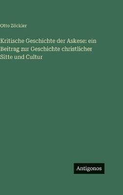 Kritische Geschichte der Askese: ein Beitrag zur Geschichte christlicher Sitte und Cultur - Otto Zöckler - cover