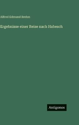 Ergebnisse einer Reise nach Habesch - Alfred Edmund Brehm - cover