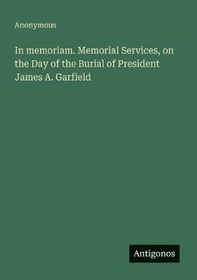In memoriam. Memorial Services, on the Day of the Burial of President James A. Garfield - Anonymous - cover