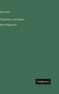 Caterina von Siena: Ein Heiligenbild - Karl Von Hase - cover