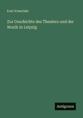 Zur Geschichte des Theaters und der Musik in Leipzig - Emil Kneschke - cover