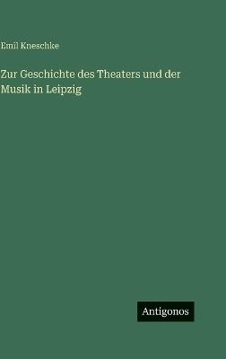 Zur Geschichte des Theaters und der Musik in Leipzig - Emil Kneschke - cover