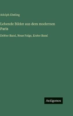Lebende Bilder aus dem modernen Paris: Dritter Band, Neue Folge, Erster Band - Adolph Ebeling - cover