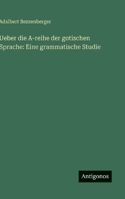 Ueber die A-reihe der gotischen Sprache: Eine grammatische Studie - Adalbert Bezzenberger - cover