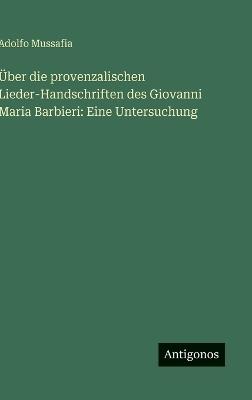 Über die provenzalischen Lieder-Handschriften des Giovanni Maria Barbieri: Eine Untersuchung - Adolfo Mussafia - cover