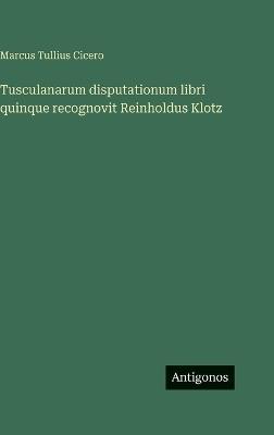 Tusculanarum disputationum libri quinque recognovit Reinholdus Klotz - cover