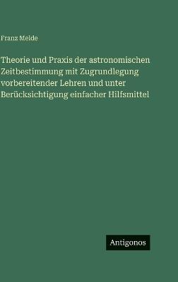 Theorie und Praxis der astronomischen Zeitbestimmung mit Zugrundlegung vorbereitender Lehren und unter Berücksichtigung einfacher Hilfsmittel - Franz Melde - cover