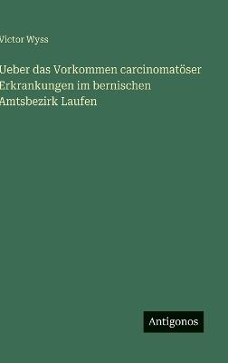 Ueber das Vorkommen carcinomatöser Erkrankungen im bernischen Amtsbezirk Laufen - Victor Wyss - cover
