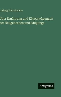 Über Ernährung und Körperwägungen der Neugebornen und Säuglinge - Ludwig Fleischmann - cover