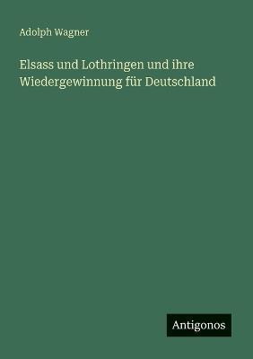 Elsass und Lothringen und ihre Wiedergewinnung für Deutschland - Adolph Wagner - cover