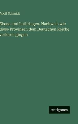 Elsass und Lothringen. Nachweis wie diese Provinzen dem Deutschen Reiche verloren gingen - Adolf Schmidt - cover