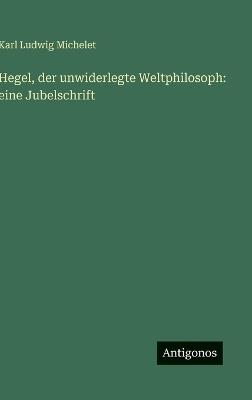 Hegel, der unwiderlegte Weltphilosoph: eine Jubelschrift - Karl Ludwig Michelet - cover