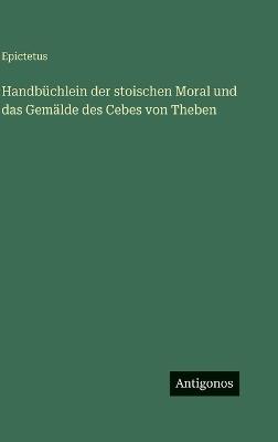 Handbüchlein der stoischen Moral und das Gemälde des Cebes von Theben - Epictetus - cover