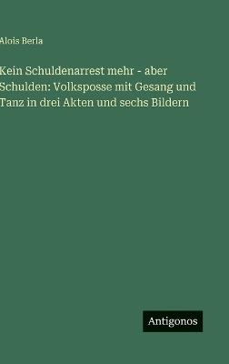 Kein Schuldenarrest mehr - aber Schulden: Volksposse mit Gesang und Tanz in drei Akten und sechs Bildern - Alois Berla - cover