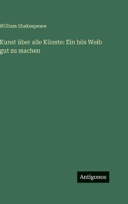 Kunst über alle Künste: Ein bös Weib gut zu machen - William Shakespeare - cover