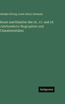 Kunst und Künstler des 16., 17. und 18. Jahrhunderts: Biographien und Charakteristiken - Adolph Görling,Ernst Arthur Seemann - cover