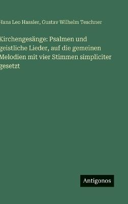 Kirchengesänge: Psalmen und geistliche Lieder, auf die gemeinen Melodien mit vier Stimmen simpliciter gesetzt - Hans Leo Hassler,Gustav Wilhelm Teschner - cover