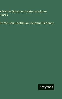 Briefe von Goethe an Johanna Fahlmer - Johann Wolfgang Von Goethe,Ludwig Von Ulrichs - cover