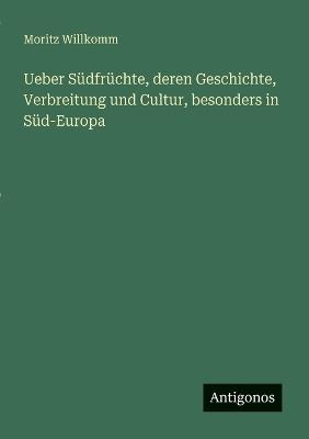 Ueber Südfrüchte, deren Geschichte, Verbreitung und Cultur, besonders in Süd-Europa - Moritz Willkomm - cover