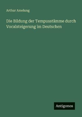 Die Bildung der Tempusstämme durch Vocalsteigerung im Deutschen - Arthur Amelung - cover