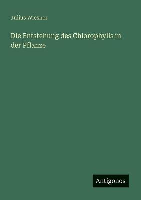 Die Entstehung des Chlorophylls in der Pflanze - Julius Wiesner - cover