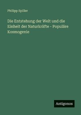 Die Entstehung der Welt und die Einheit der Naturkräfte - Populäre Kosmogenie - Philipp Spiller - cover