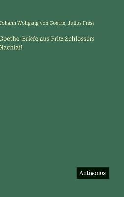 Goethe-Briefe aus Fritz Schlossers Nachlaß - Johann Wolfgang von Goethe,Julius Frese - cover