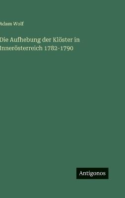 Die Aufhebung der Klöster in Innerösterreich 1782-1790 - Adam Wolf - cover
