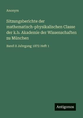 Sitzungsberichte der mathematisch-physikalischen Classe der k.b. Akademie der Wissenschaften zu München: Band II Jahrgang 1872 Heft 1 - Anonym - cover