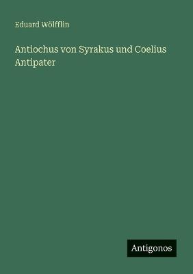 Antiochus von Syrakus und Coelius Antipater - Eduard Wölfflin - cover