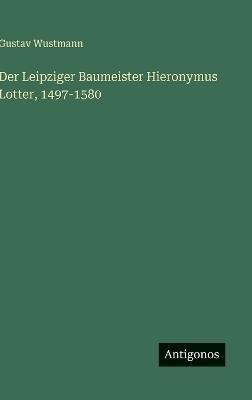 Der Leipziger Baumeister Hieronymus Lotter, 1497-1580 - Gustav Wustmann - cover