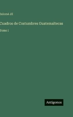 Cuadros de Costumbres Guatemaltecas: Tomo I - Salomé Jil - cover