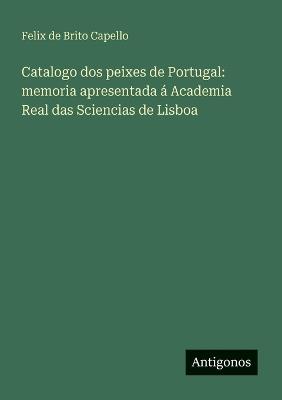 Catalogo dos peixes de Portugal: memoria apresentada á Academia Real das Sciencias de Lisboa - Felix De Brito Capello - cover