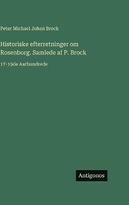 Historiske efterretninger om Rosenborg. Samlede af P. Brock: 17-19de Aarhundrede - Peter Michael Johan Brock - cover