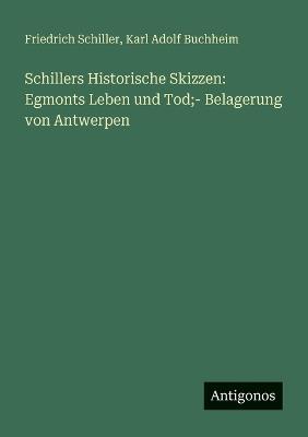 Schillers Historische Skizzen: Egmonts Leben und Tod;- Belagerung von Antwerpen - Friedrich Schiller,Karl Adolf Buchheim - cover